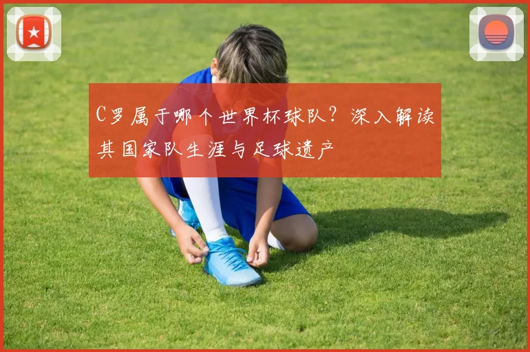 C罗属于哪个世界杯球队？深入解读其国家队生涯与足球遗产