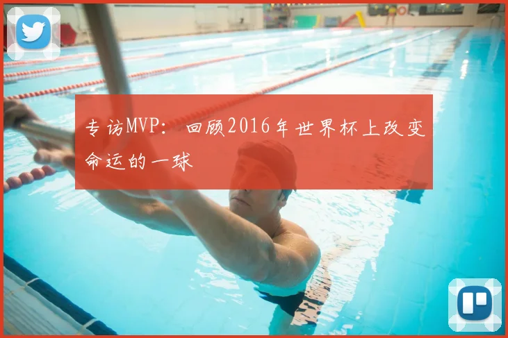 专访MVP：回顾2016年世界杯上改变命运的一球