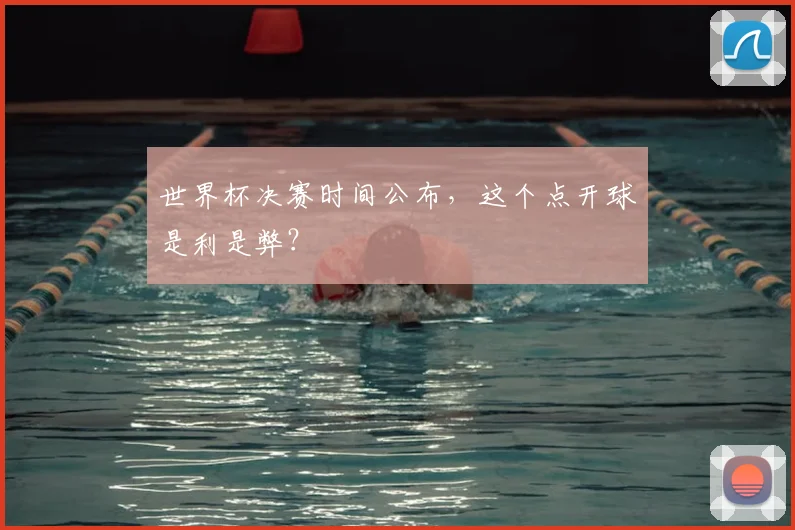世界杯决赛时间公布，这个点开球是利是弊？