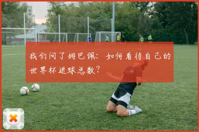 我们问了姆巴佩:如何看待自己的世界杯进球总数?