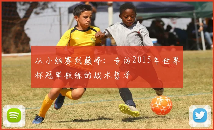 从小组赛到巅峰：专访2015年世界杯冠军教练的战术哲学