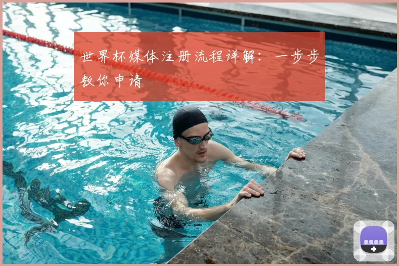 世界杯媒体注册流程详解：一步步教你申请