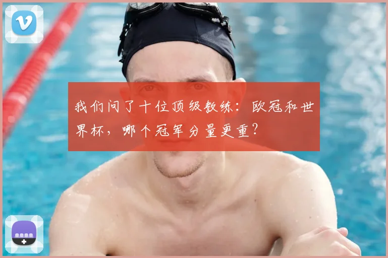 我们问了十位顶级教练：欧冠和世界杯，哪个冠军分量更重？