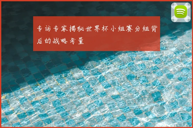 专访专家揭秘世界杯小组赛分组背后的战略考量