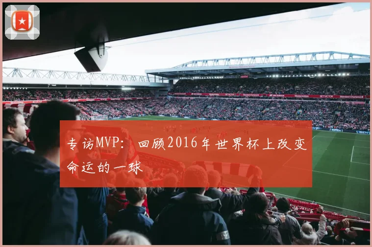 专访MVP：回顾2016年世界杯上改变命运的一球
