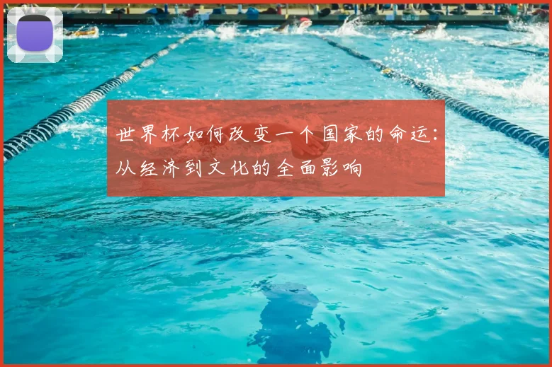 世界杯如何改变一个国家的命运：从经济到文化的全面影响