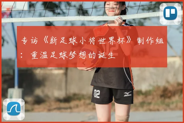 专访《新足球小将世界杯》制作组：重温足球梦想的诞生
