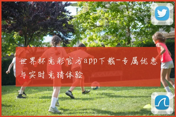 世界杯竞彩官方app下载-专属优惠与实时竞猜体验