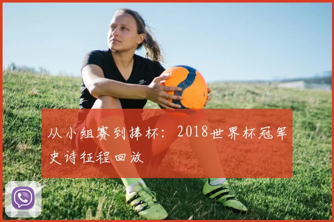 从小组赛到捧杯：2018世界杯冠军史诗征程回放