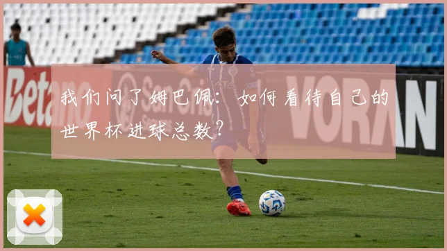 我们问了姆巴佩：如何看待自己的世界杯进球总数？