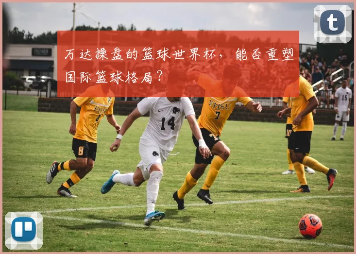万达操盘的篮球世界杯，能否重塑国际篮球格局？