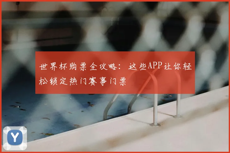 世界杯购票全攻略:这些APP让你轻松锁定热门赛事门票