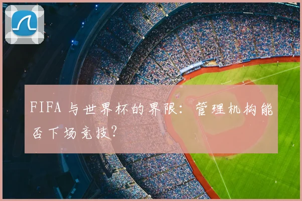 FIFA 与世界杯的界限:管理机构能否下场竞技?