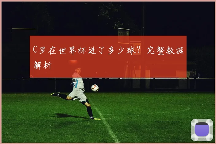 C罗在世界杯进了多少球？完整数据解析