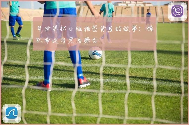 年世界杯小组抽签背后的故事：强队命运与黑马舞台