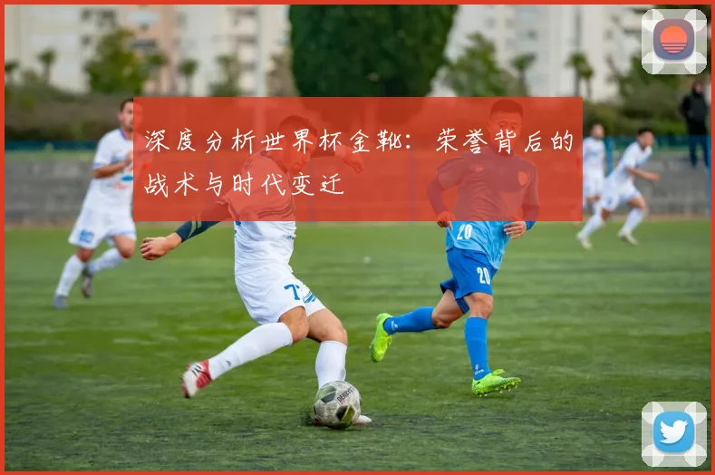 深度分析世界杯金靴：荣誉背后的战术与时代变迁