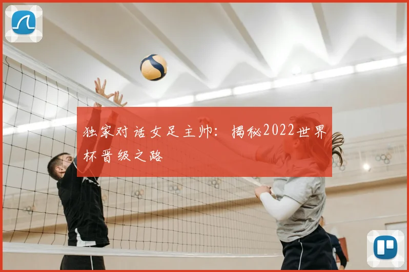 独家对话女足主帅：揭秘2022世界杯晋级之路