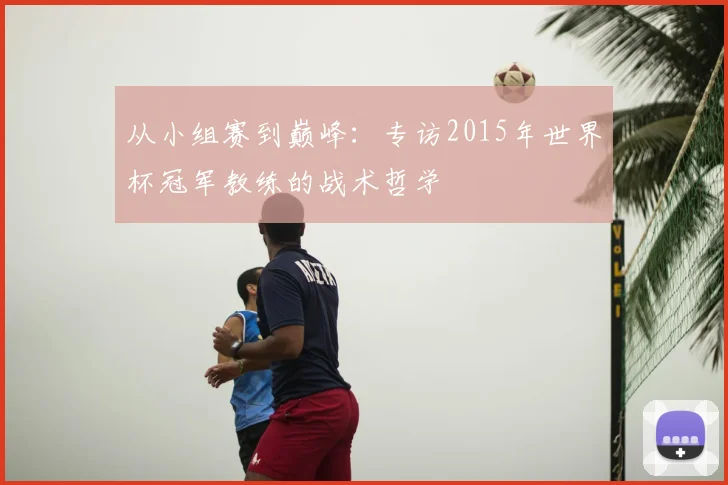 从小组赛到巅峰：专访2015年世界杯冠军教练的战术哲学