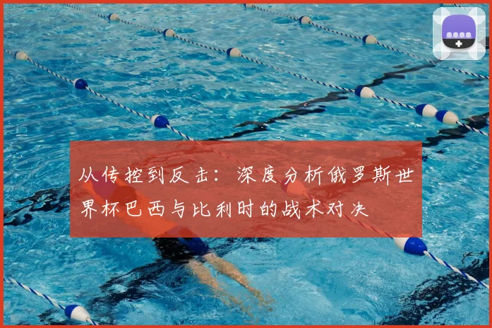 从传控到反击:深度分析俄罗斯世界杯巴西与比利时的战术对决