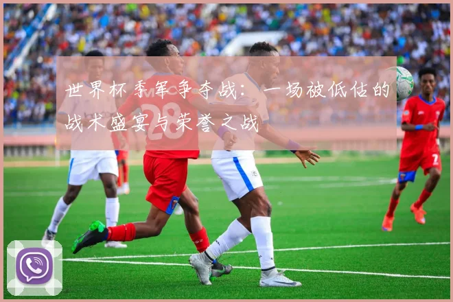 世界杯季军争夺战：一场被低估的战术盛宴与荣誉之战