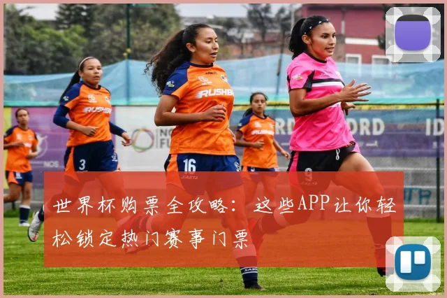 世界杯购票全攻略：这些APP让你轻松锁定热门赛事门票