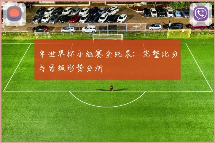 年世界杯小组赛全纪录：完整比分与晋级形势分析