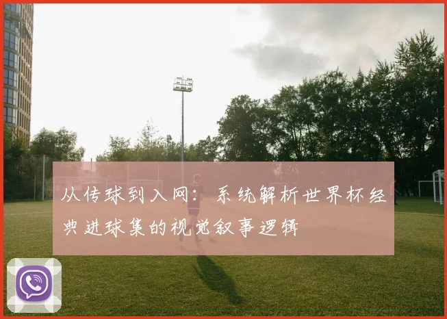 从传球到入网：系统解析世界杯经典进球集的视觉叙事逻辑