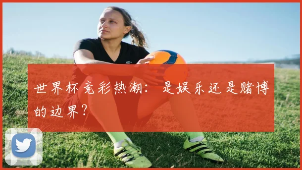 世界杯竞彩热潮：是娱乐还是赌博的边界？