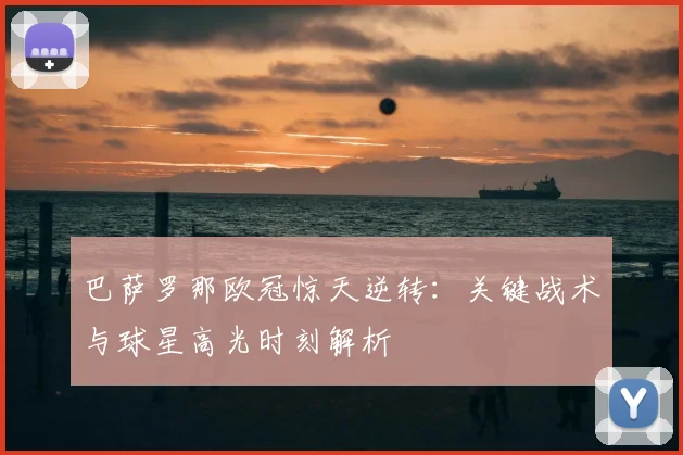 巴萨罗那欧冠惊天逆转：关键战术与球星高光时刻解析