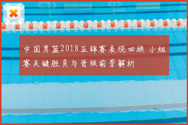 中国男篮2018亚锦赛表现回顾 小组赛关键胜负与晋级前景解析