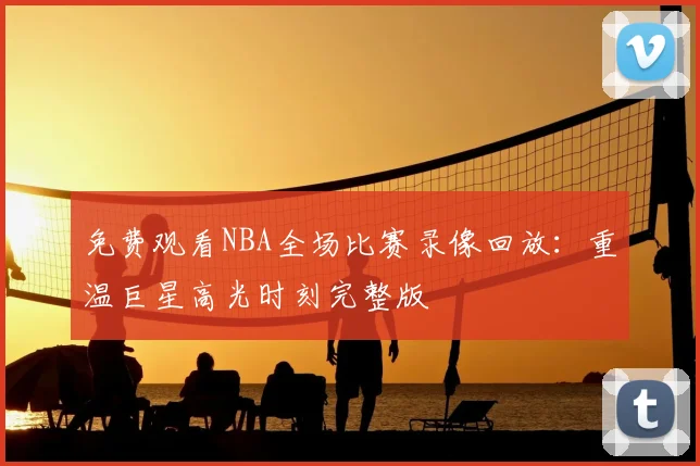 免费观看NBA全场比赛录像回放:重温巨星高光时刻完整版
