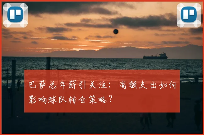 巴萨总年薪引关注：高额支出如何影响球队转会策略？