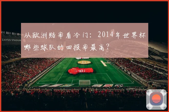 从欧洲赔率看冷门：2014年世界杯哪些球队的回报率最高？