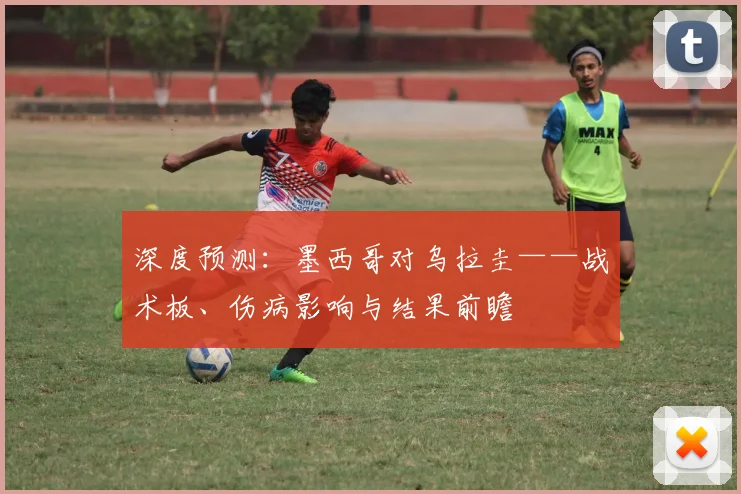深度预测:墨西哥对乌拉圭——战术板、伤病影响与结果前瞻
