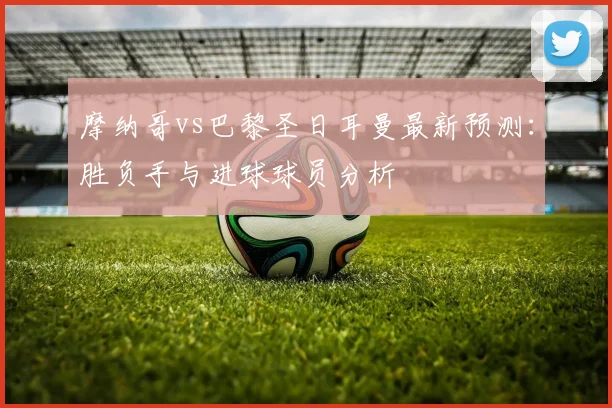 摩纳哥vs巴黎圣日耳曼最新预测：胜负手与进球球员分析