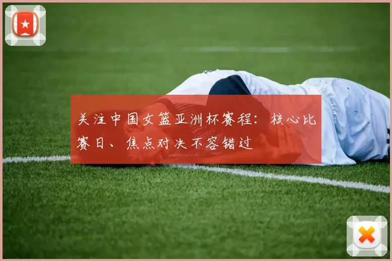 关注中国女篮亚洲杯赛程：核心比赛日、焦点对决不容错过