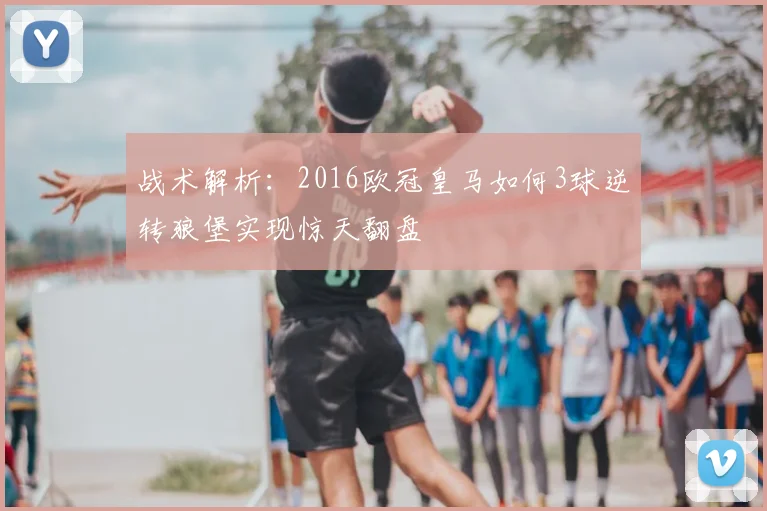 战术解析：2016欧冠皇马如何3球逆转狼堡实现惊天翻盘