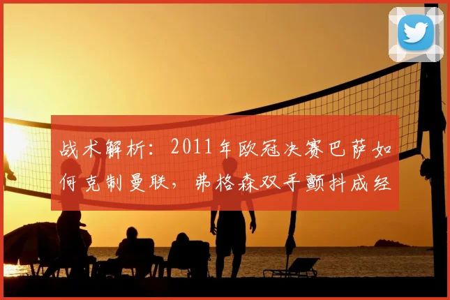 战术解析：2011年欧冠决赛巴萨如何克制曼联，弗格森双手颤抖成经典