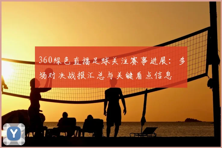 360绿色直播足球关注赛事进展：多场对决战报汇总与关键看点信息