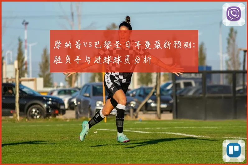 摩纳哥vs巴黎圣日耳曼最新预测：胜负手与进球球员分析