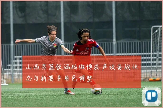 山西男篮张涵钧微博发声谈备战状态与新赛季角色调整