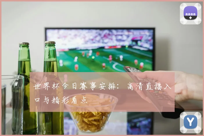 世界杯今日赛事安排：高清直播入口与精彩看点