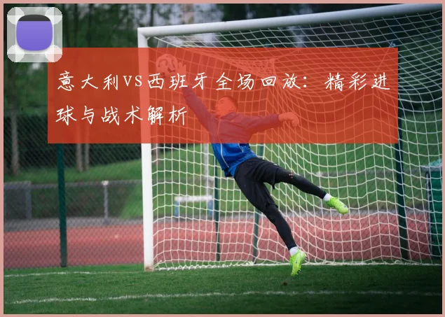 意大利vs西班牙全场回放：精彩进球与战术解析