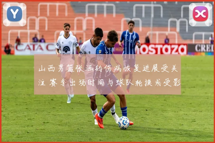 山西男篮张涵钧伤病恢复进展受关注 赛季出场时间与球队轮换或受影响