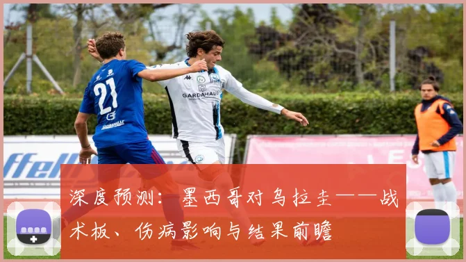 深度预测：墨西哥对乌拉圭——战术板、伤病影响与结果前瞻