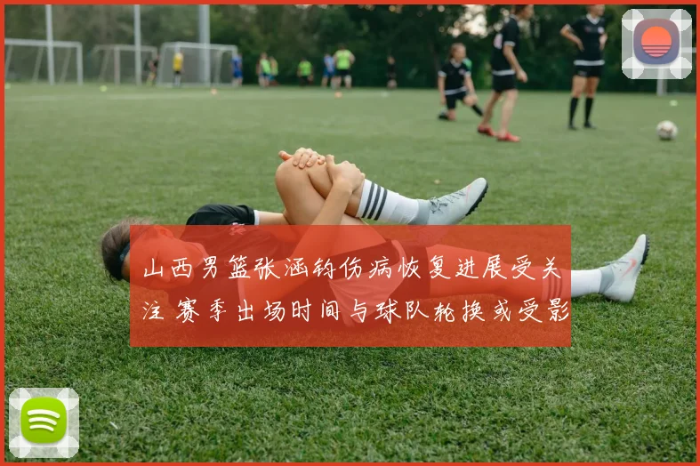 山西男篮张涵钧伤病恢复进展受关注 赛季出场时间与球队轮换或受影响