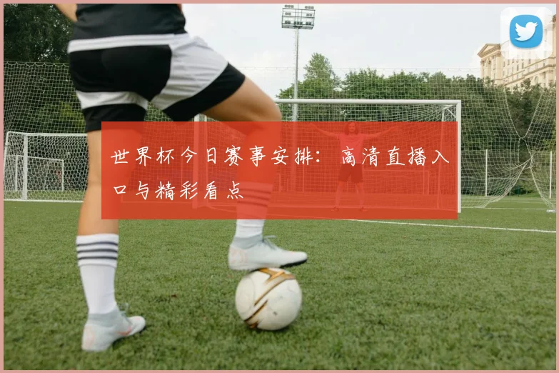 世界杯今日赛事安排：高清直播入口与精彩看点