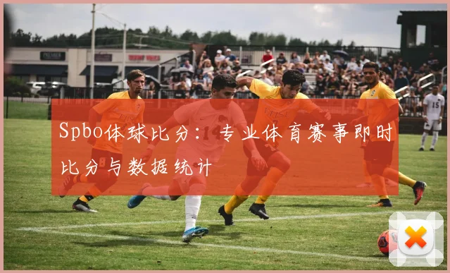 Spbo体球比分：专业体育赛事即时比分与数据统计