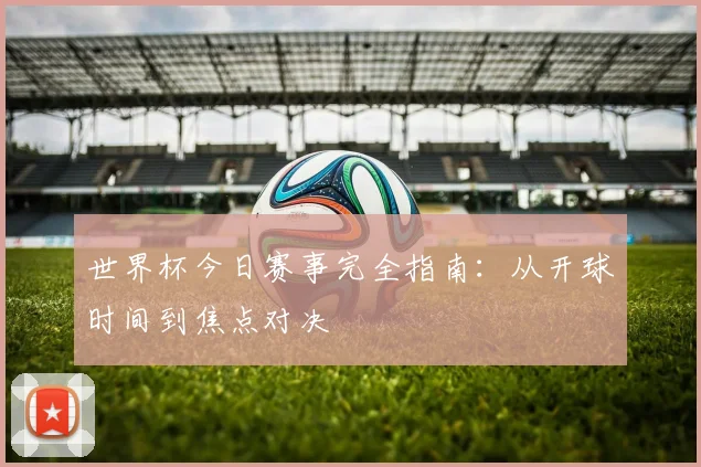 世界杯今日赛事完全指南：从开球时间到焦点对决