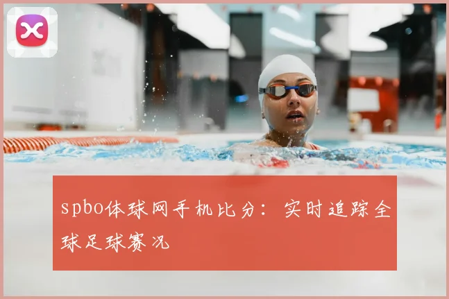 spbo体球网手机比分：实时追踪全球足球赛况